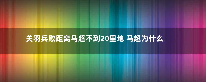 关羽兵败距离马超不到20里地 马超为什么不前来营救